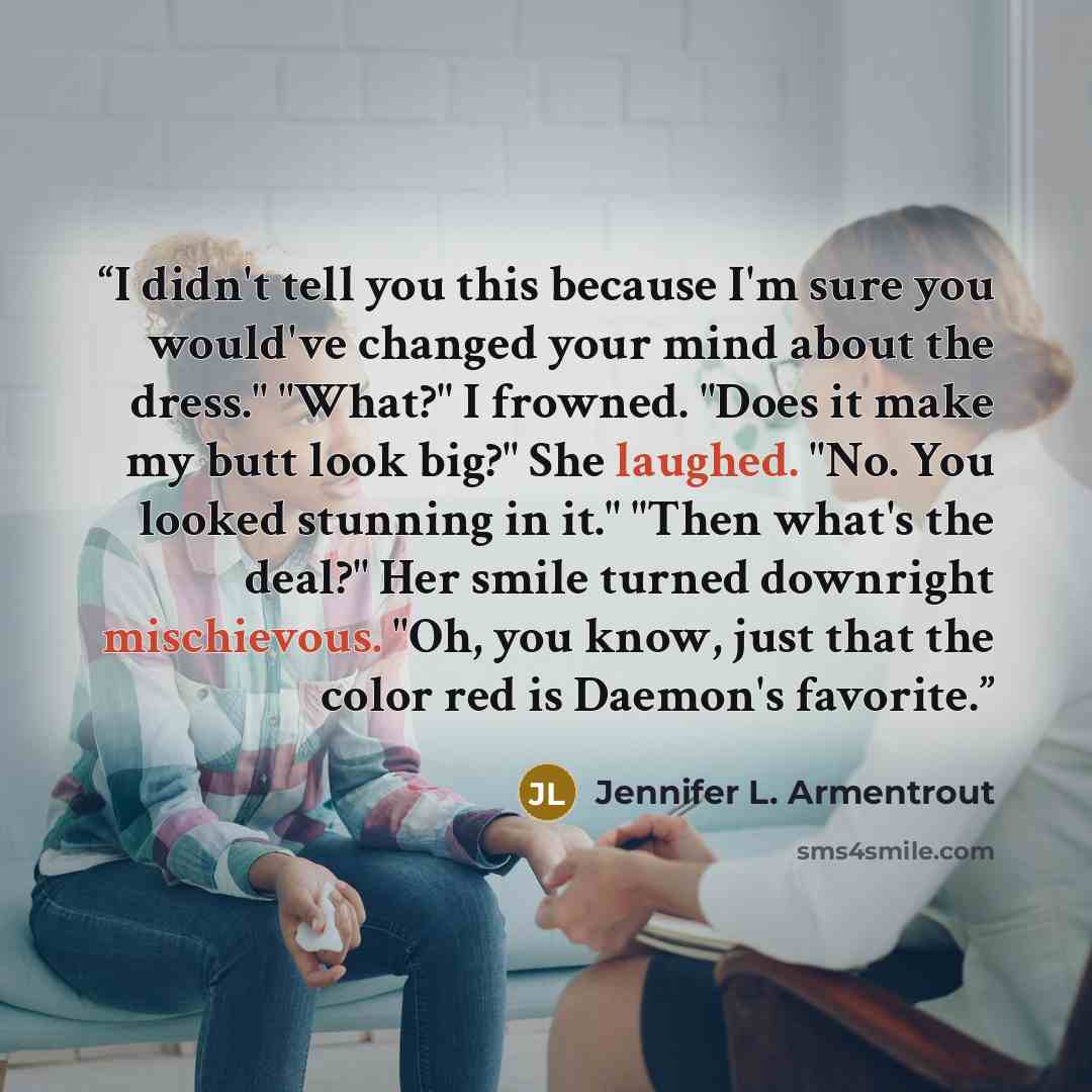 “I didn't tell you this because I'm sure you would've changed your mind about the dress." "What?" I frowned. "Does it make my butt look big?" She laughed. "No. You looked stunning in it." "Then what's the deal?" Her smile turned downright mischievous. "Oh, you know, just that the color red is…” quote by Jennifer L. Armentrout