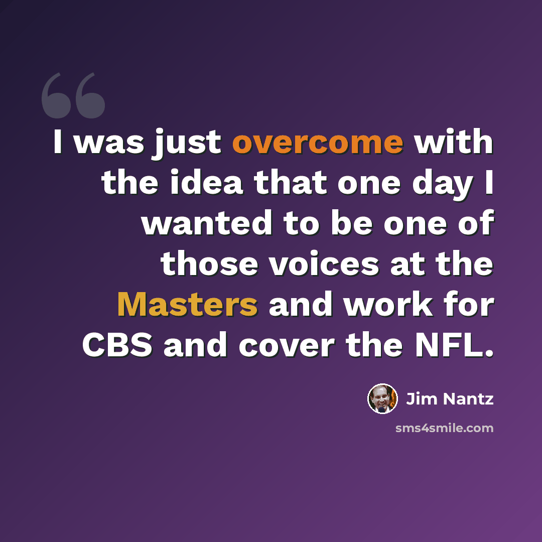 “I was just overcome with the idea that one day I wanted to be one of those voices at the Masters and work for CBS and cover the NFL.” quote by Jim Nantz