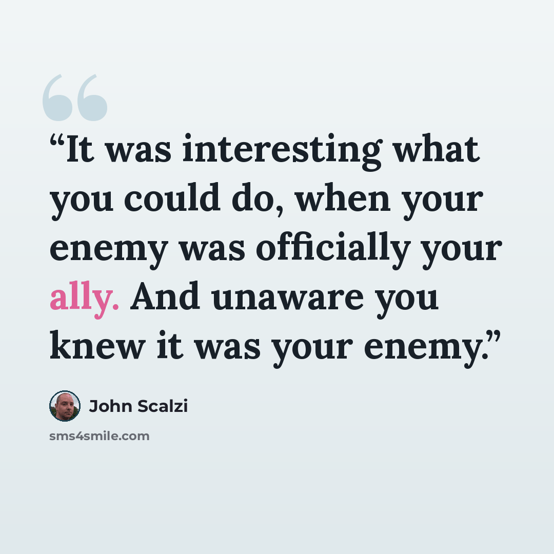 “It was interesting what you could do, when your enemy was officially your ally. And unaware you knew it was your enemy.” quote by John Scalzi