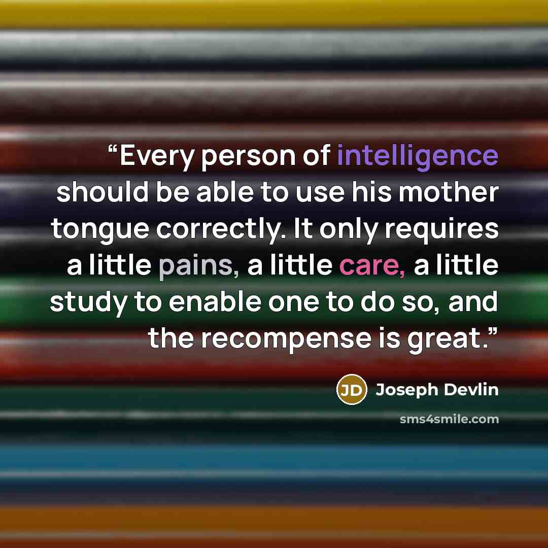 “Every person of intelligence should be able to use his mother tongue correctly. It only requires a little pains, a little care, a little study to enable one to do so, and the recompense is great.” quote by Joseph Devlin