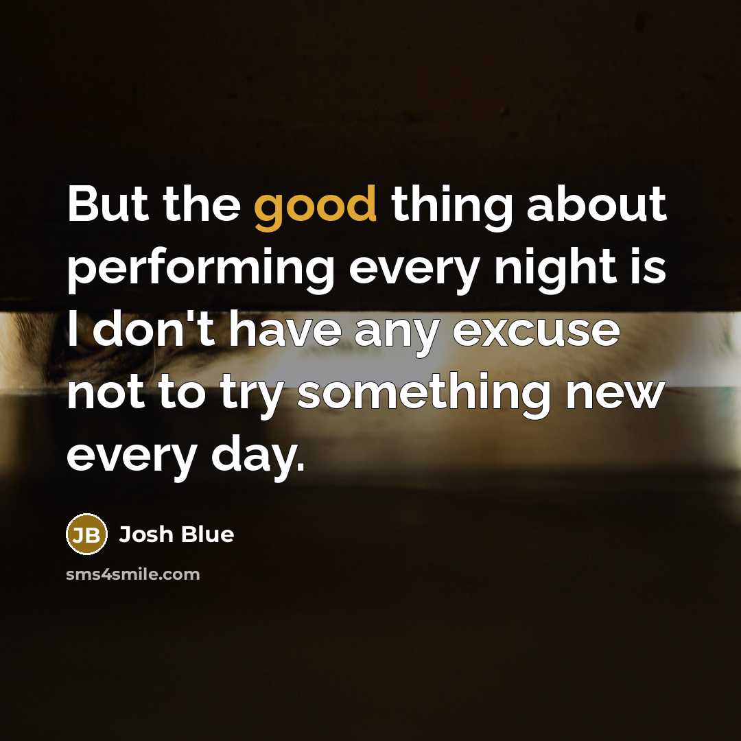 “But the good thing about performing every night is I don't have any excuse not to try something new every day.” quote by Josh Blue