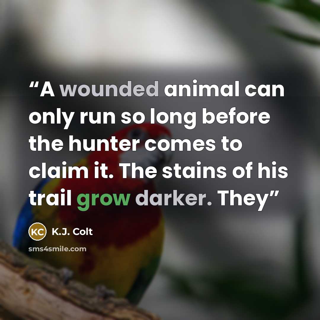 “A wounded animal can only run so long before the hunter comes to claim it. The stains of his trail grow darker. They” quote by K.J. Colt
