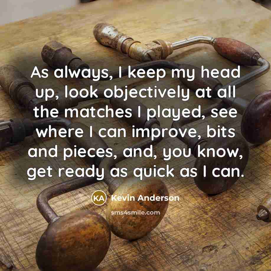 “As always, I keep my head up, look objectively at all the matches I played, see where I can improve, bits and pieces, and, you know, get ready as quick as I can.” quote by Kevin Anderson