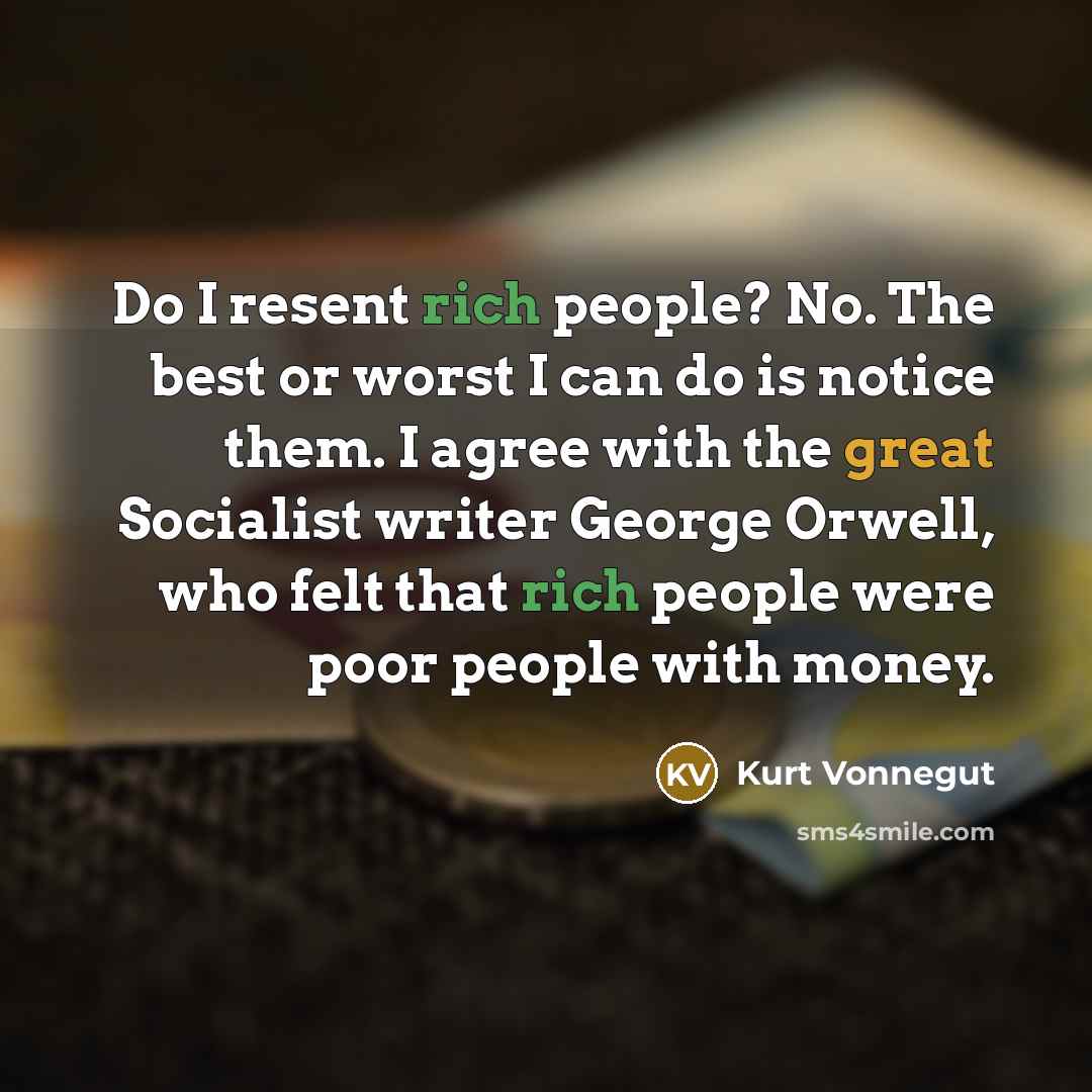 “Do I resent rich people? No. The best or worst I can do is notice them. I agree with the great Socialist writer George Orwell, who felt that rich people were poor people with money.” quote by Kurt Vonnegut
