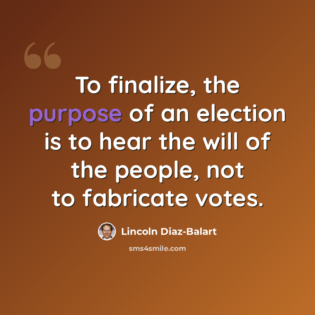 “To finalize, the purpose of an election is to hear the will of the people, not to fabricate votes.” quote by Lincoln Diaz-Balart