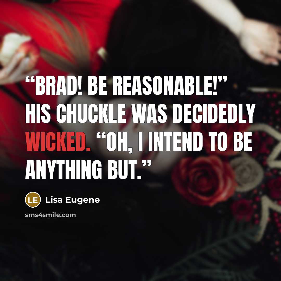 “Brad! Be reasonable!” His chuckle was decidedly wicked. “Oh, I intend to be anything but.” quote by Lisa Eugene