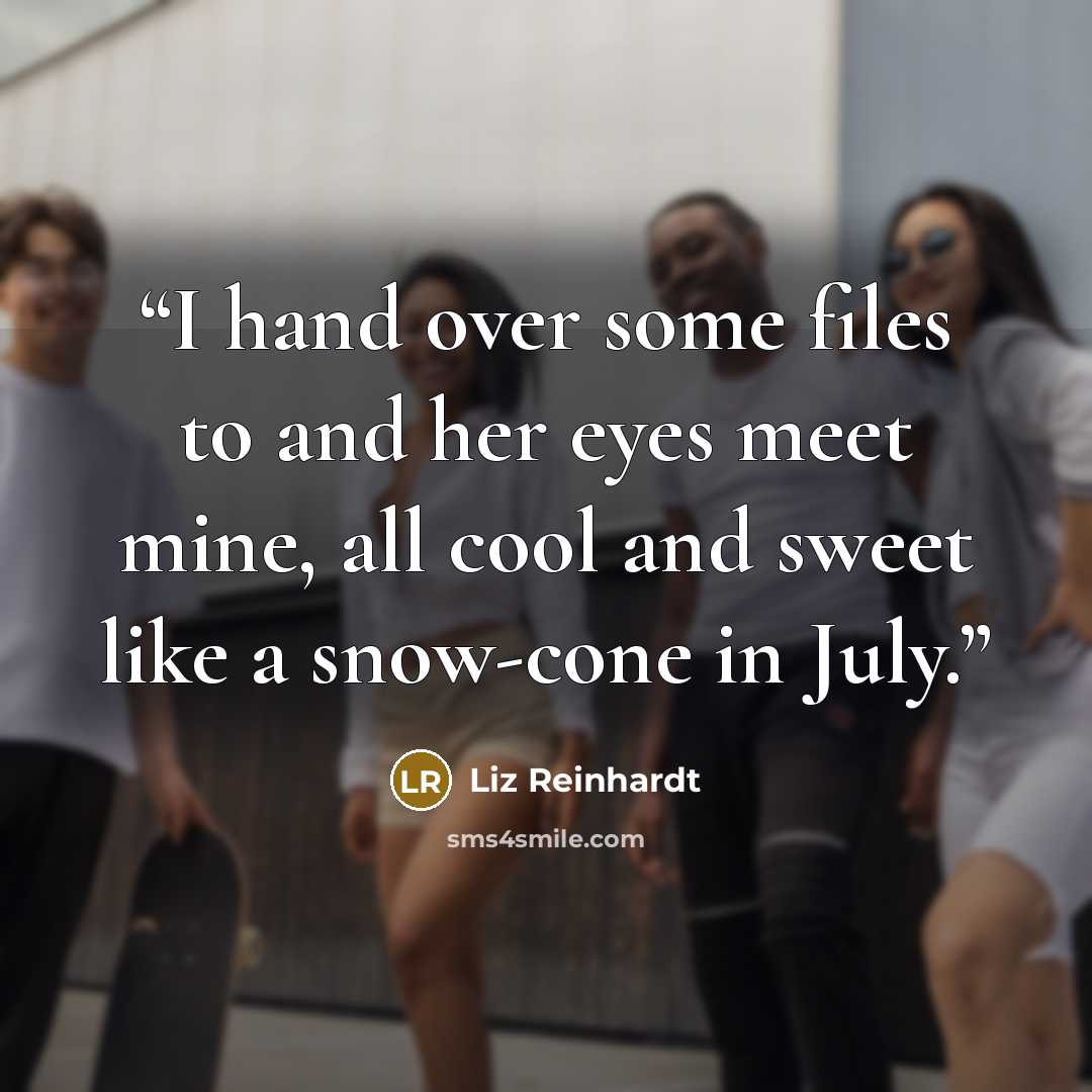 “I hand over some files to and her eyes meet mine, all cool and sweet like a snow-cone in July.” quote by Liz Reinhardt