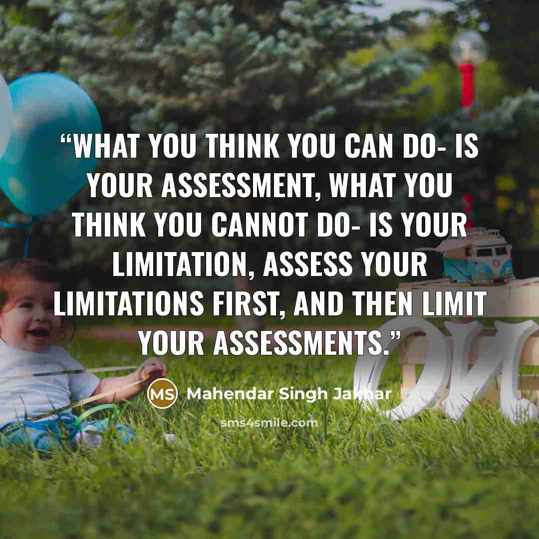 “What you think you can do- is your Assessment, What you think you cannot do- is your Limitation, Assess your limitations first, and then limit your assessments.” quote by Mahendar Singh Jakhar