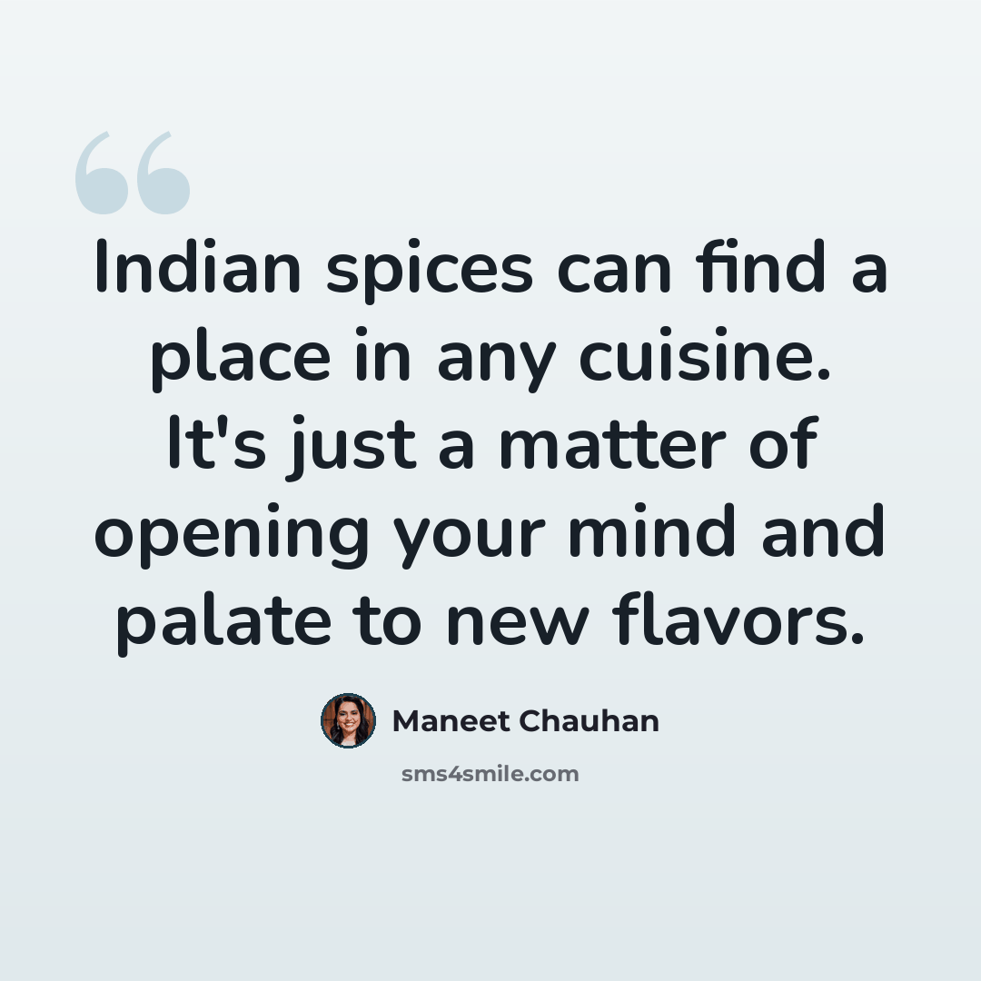 “Indian spices can find a place in any cuisine. It's just a matter of opening your mind and palate to new flavors.” quote by Maneet Chauhan