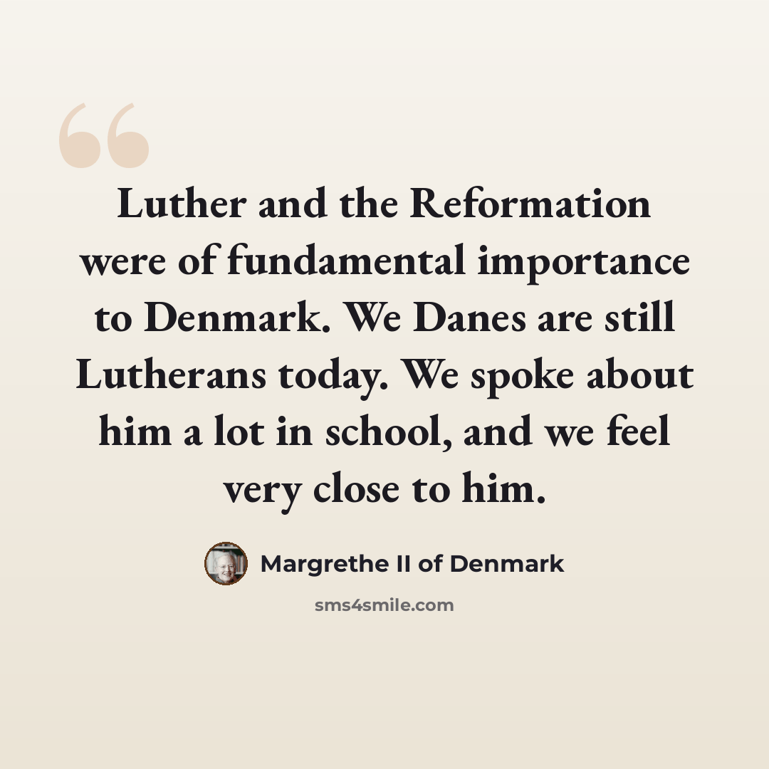 “Luther and the Reformation were of fundamental importance to Denmark. We Danes are still Lutherans today. We spoke about him a lot in school, and we feel very close to him.” quote by Margrethe II of Denmark