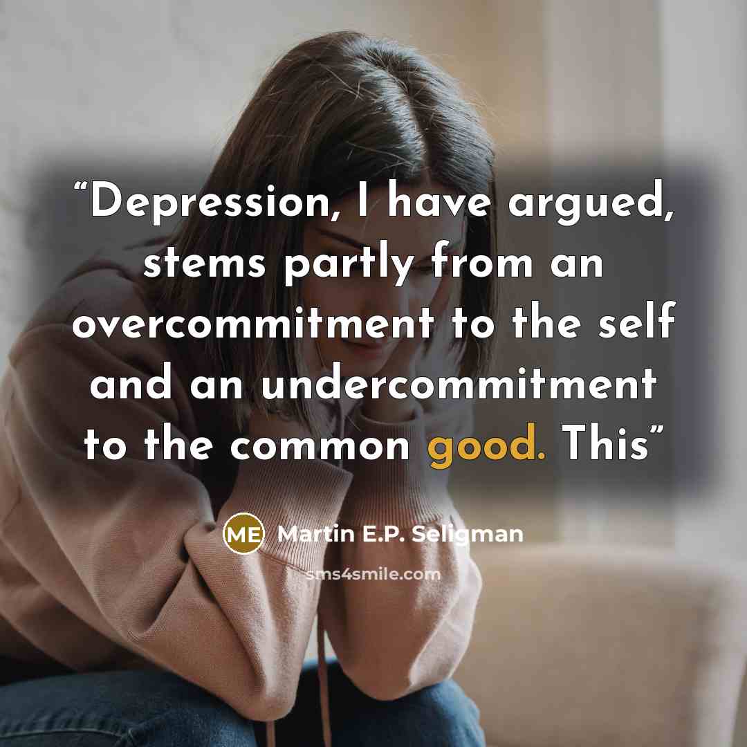 “Depression, I have argued, stems partly from an overcommitment to the self and an undercommitment to the common good. This” quote by Martin E.P. Seligman
