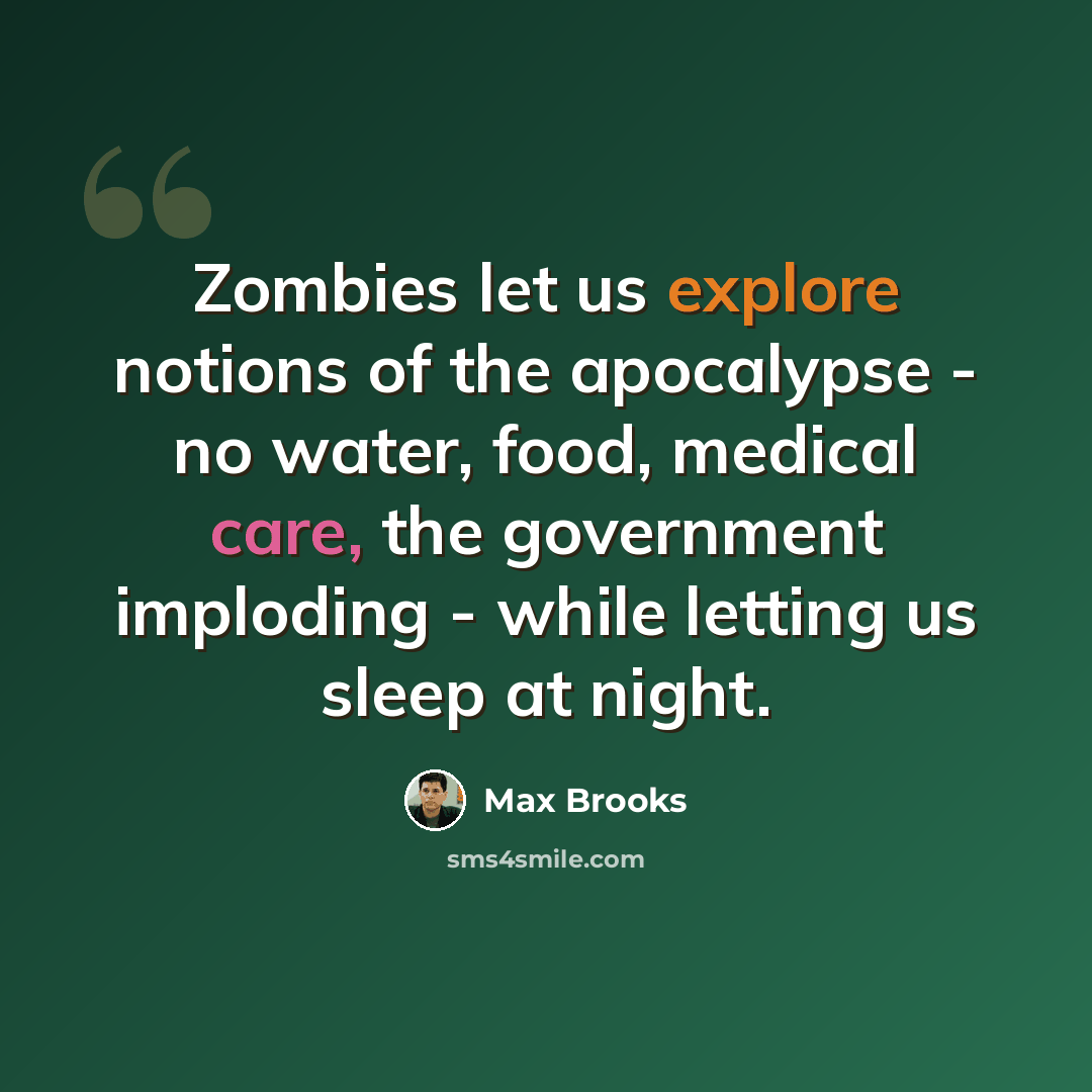 “Zombies let us explore notions of the apocalypse - no water, food, medical care, the government imploding - while letting us sleep at night.” quote by Max Brooks