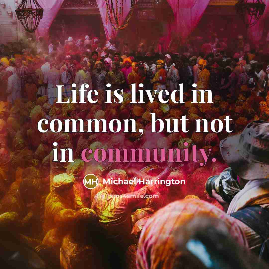“Life is lived in common, but not in community.” quote by Michael Harrington
