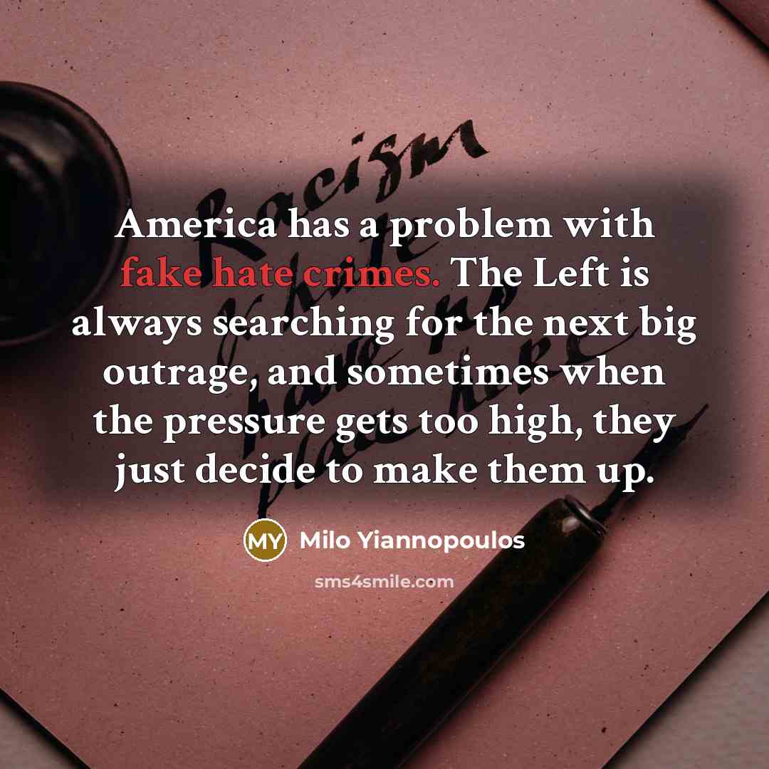 “America has a problem with fake hate crimes. The Left is always searching for the next big outrage, and sometimes when the pressure gets too high, they just decide to make them up.” quote by Milo Yiannopoulos