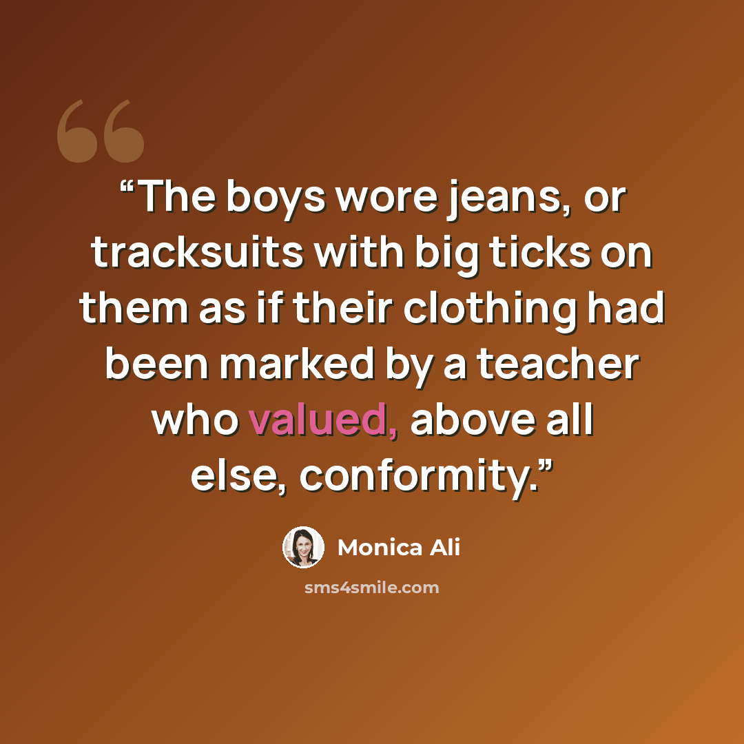 “The boys wore jeans, or tracksuits with big ticks on them as if their clothing had been marked by a teacher who valued, above all else, conformity.” quote by Monica Ali