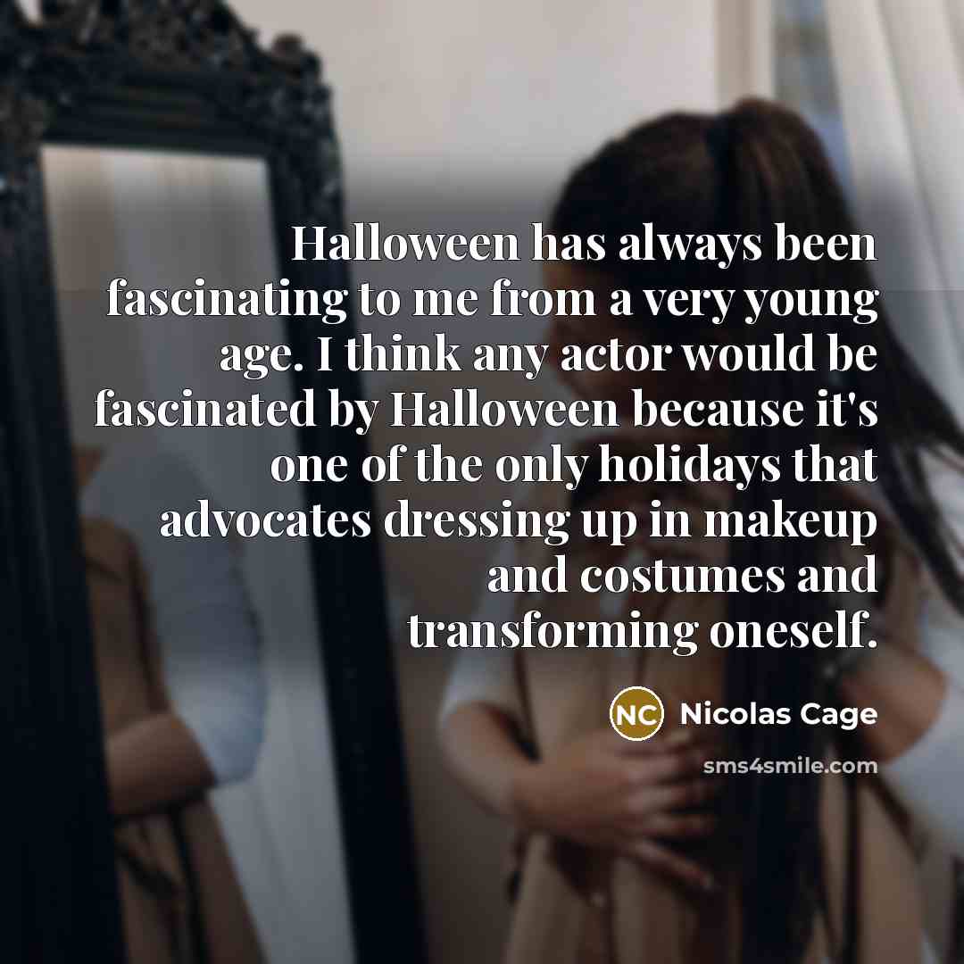“Halloween has always been fascinating to me from a very young age. I think any actor would be fascinated by Halloween because it's one of the only holidays that advocates dressing up in makeup and costumes and transforming oneself.” quote by Nicolas Cage