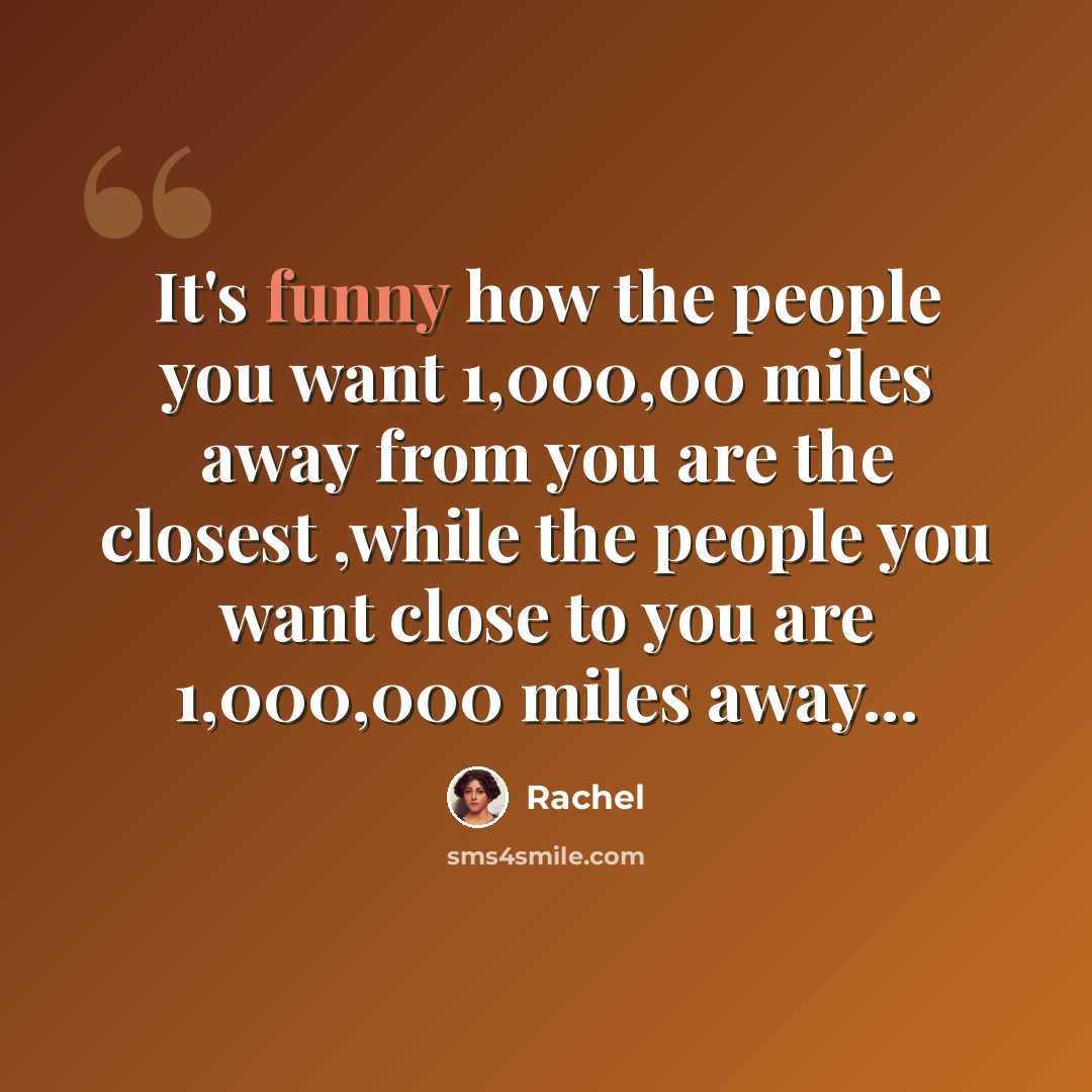 “It's funny how the people you want 1,000,00 miles away from you are the closest ,while the people you want close to you are 1,000,000 miles away...” quote by Rachel