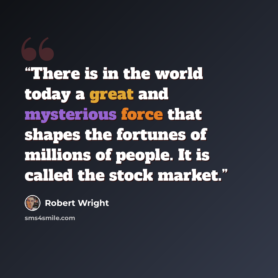 “There is in the world today a great and mysterious force that shapes the fortunes of millions of people. It is called the stock market.” quote by Robert Wright