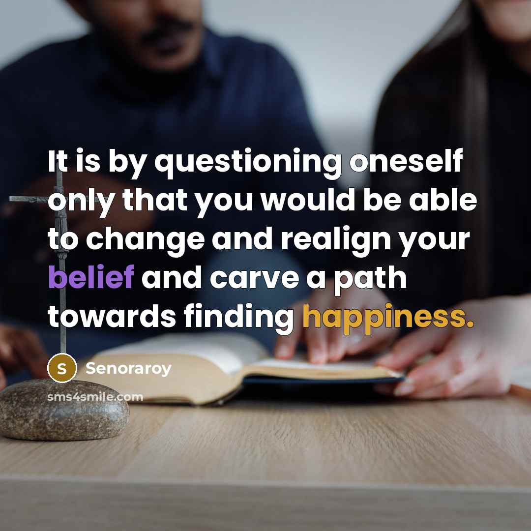 “It is by questioning oneself only that you would be able to change and realign your belief and carve a path towards finding happiness.” quote by Senoraroy