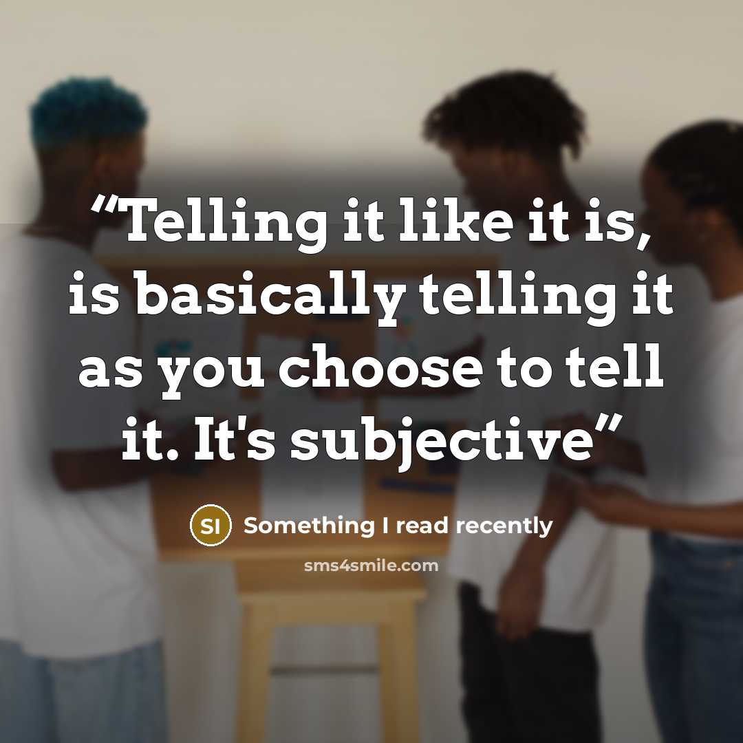 “Telling it like it is, is basically telling it as you choose to tell it. It's subjective” quote by Something I read recently