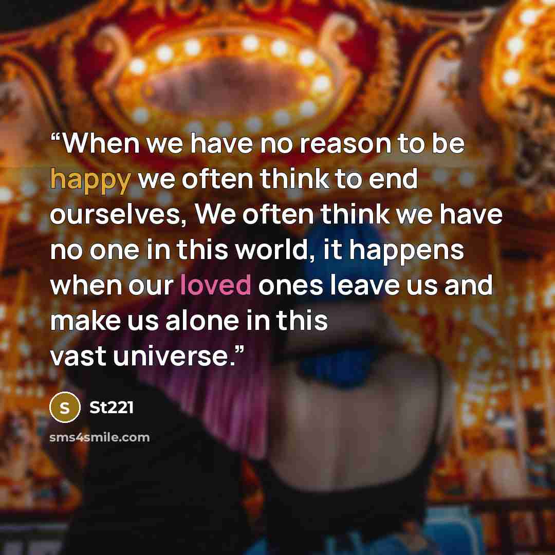 “When we have no reason to be happy we often think to end ourselves, We often think we have no one in this world, it happens when our loved ones leave us and make us alone in this vast universe.” quote by St221