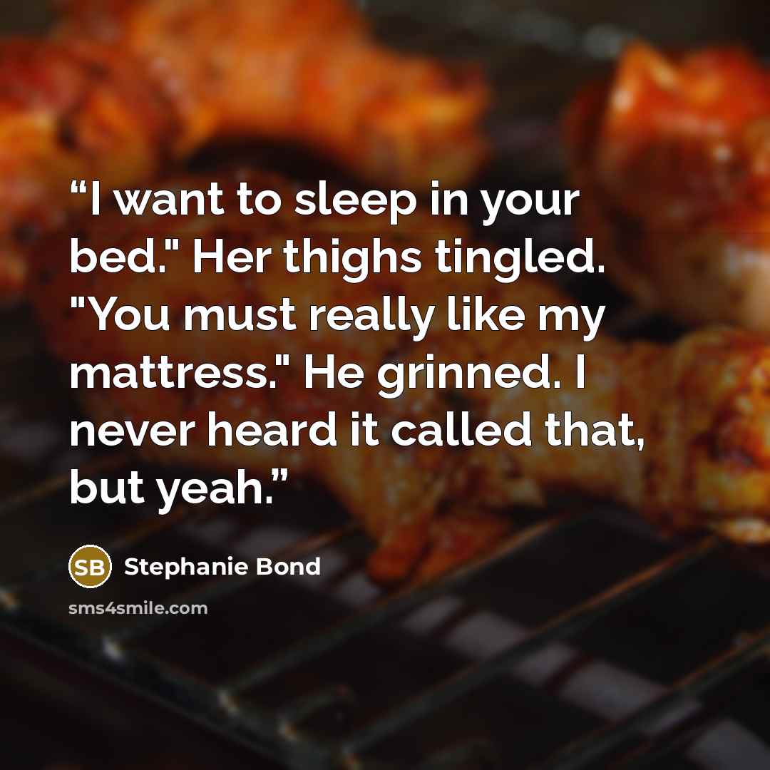 “I want to sleep in your bed." Her thighs tingled. "You must really like my mattress." He grinned. I never heard it called that, but yeah.” quote by Stephanie Bond