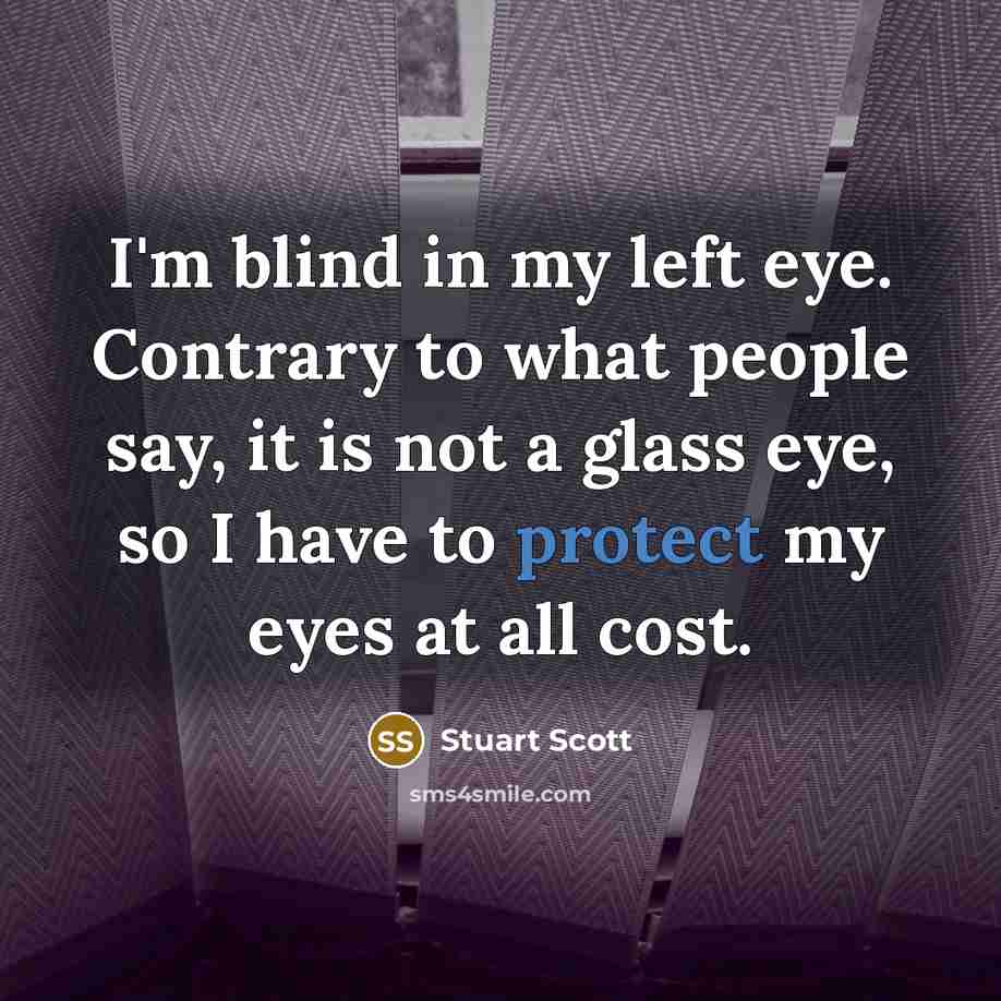 “I'm blind in my left eye. Contrary to what people say, it is not a glass eye, so I have to protect my eyes at all cost.” quote by Stuart Scott