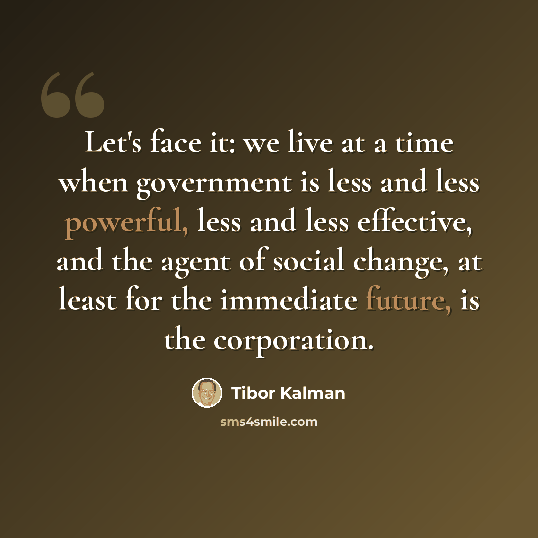 “Let's face it: we live at a time when government is less and less powerful, less and less effective, and the agent of social change, at least for the immediate future, is the corporation.” quote by Tibor Kalman