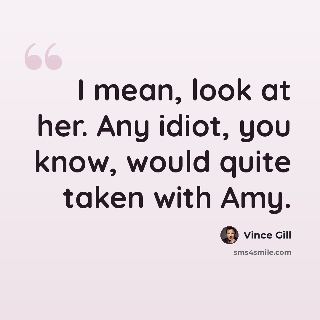 “I mean, look at her. Any idiot, you know, would quite taken with Amy.” quote by Vince Gill
