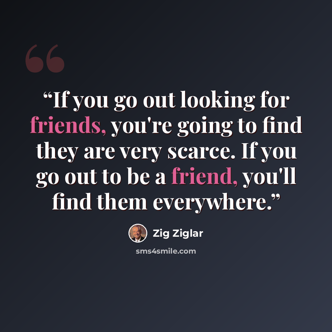 “If you go out looking for friends, you're going to find they are very scarce. If you go out to be a friend, you'll find them everywhere.” quote by Zig Ziglar