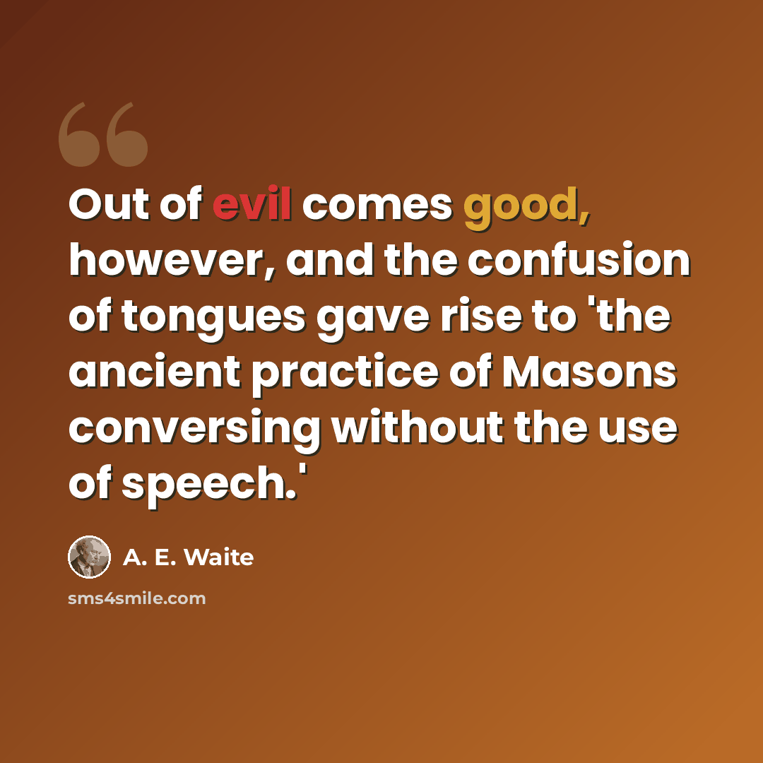 “Out of evil comes good, however, and the confusion of tongues gave rise to 'the ancient practice of Masons conversing without the use of speech.'” quote by A. E. Waite