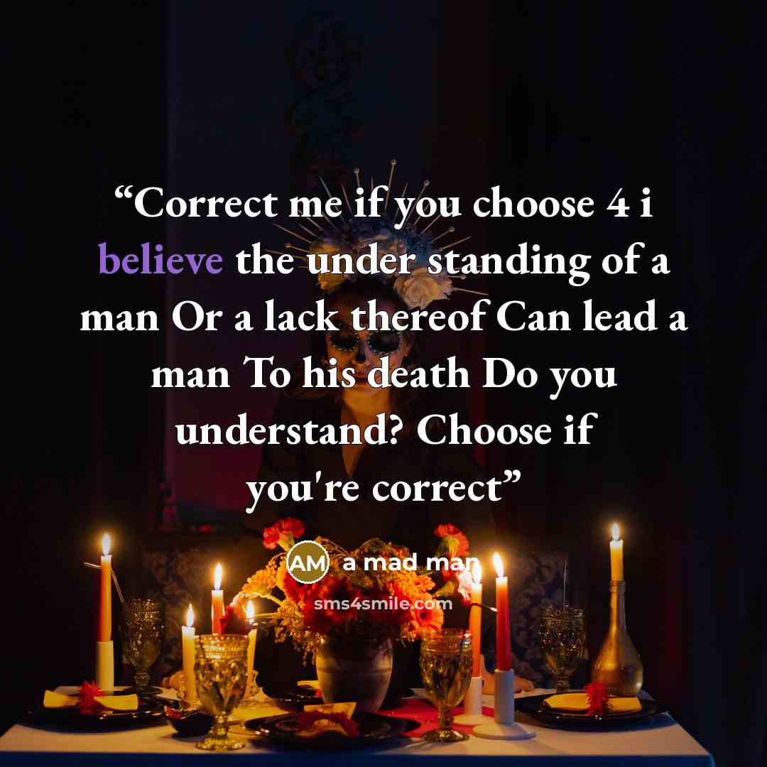 “Correct me if you choose 4 i believe the under standing of a man Or a lack thereof Can lead a man To his death Do you understand? Choose if you're correct” quote by a mad man