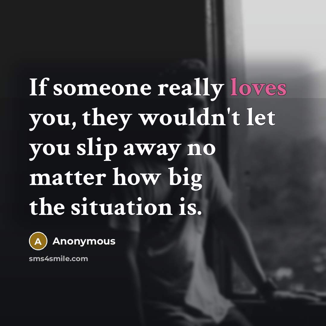 “If someone really loves you, they wouldn't let you slip away no matter how big the situation is.” quote by Anonymous