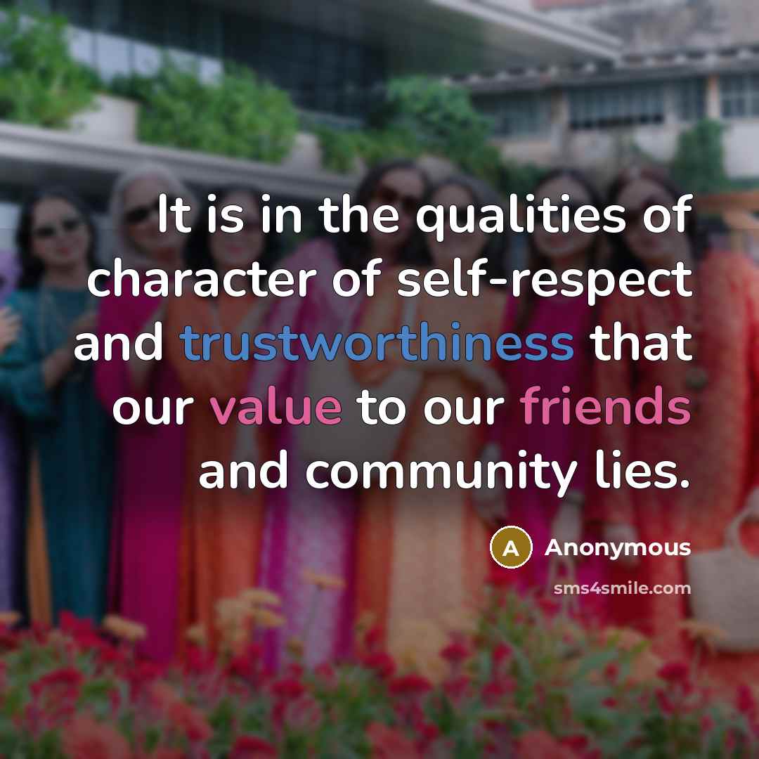 “It is in the qualities of character of self-respect and trustworthiness that our value to our friends and community lies.” quote by Anonymous