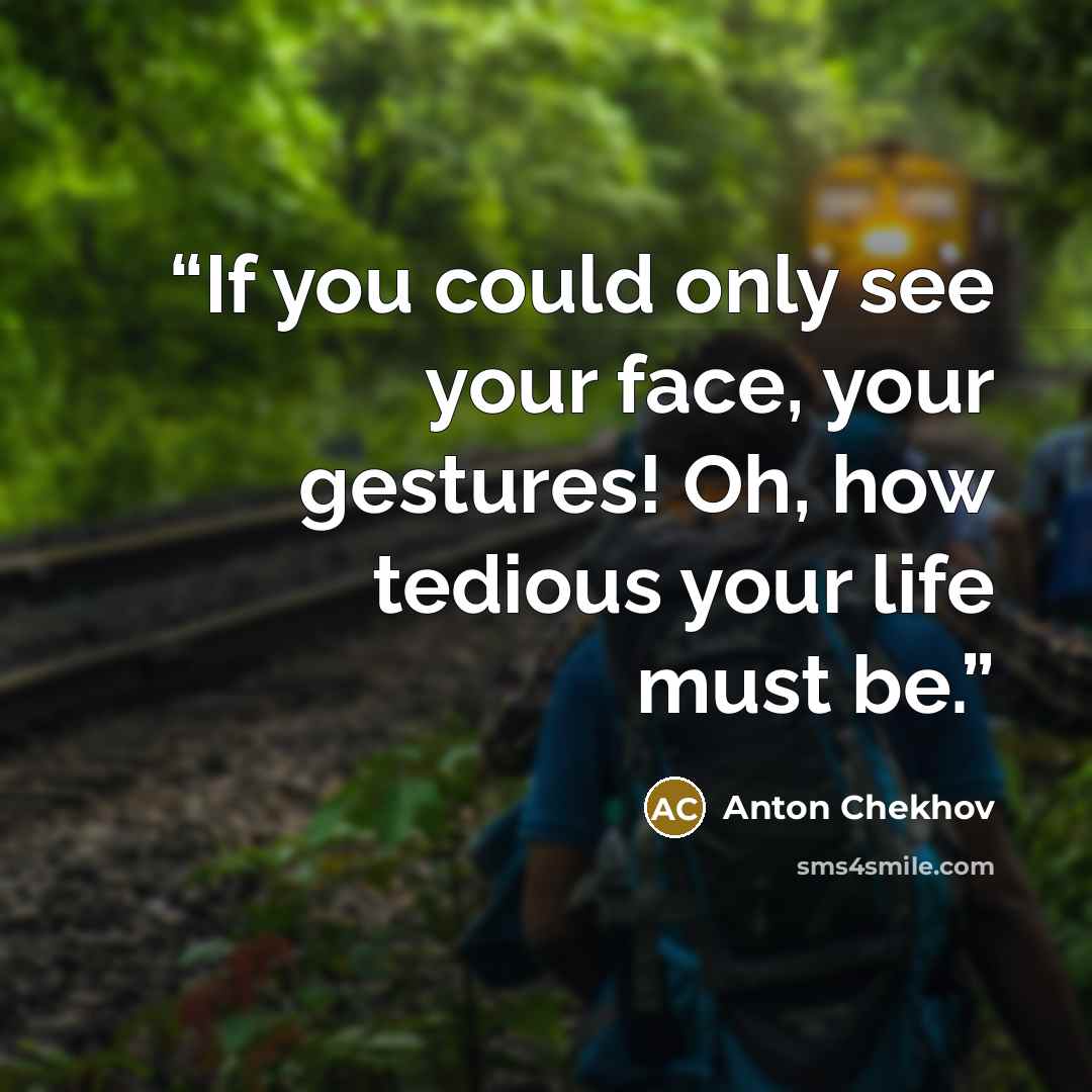 “If you could only see your face, your gestures! Oh, how tedious your life must be.” quote by Anton Chekhov
