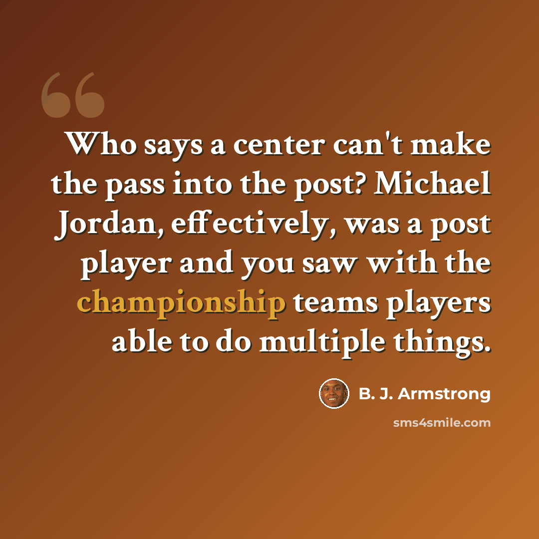 “Who says a center can't make the pass into the post? Michael Jordan, effectively, was a post player and you saw with the championship teams players able to do multiple things.” quote by B. J. Armstrong