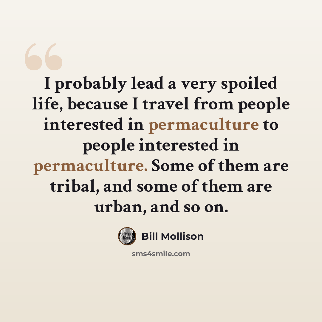 “I probably lead a very spoiled life, because I travel from people interested in permaculture to people interested in permaculture. Some of them are tribal, and some of them are urban, and so on.” quote by Bill Mollison