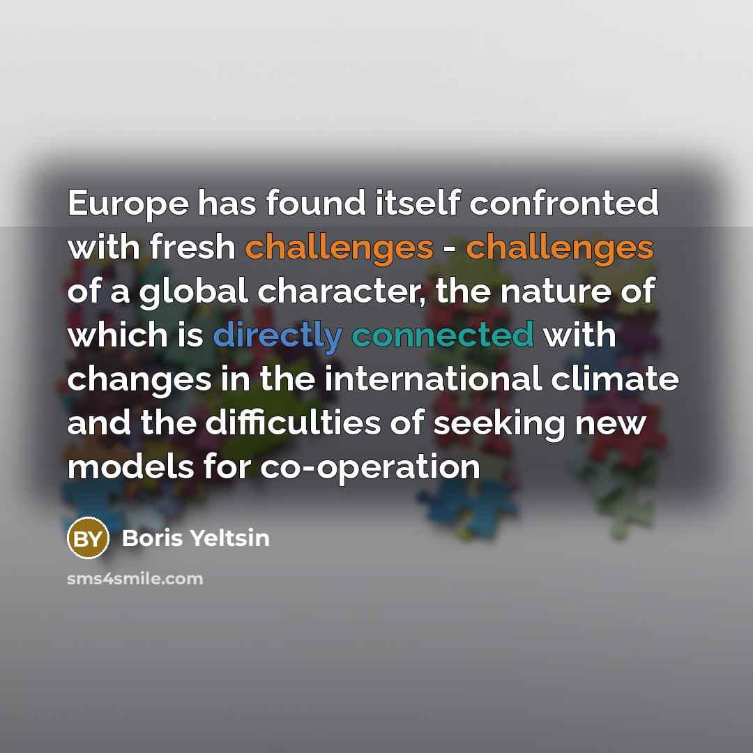 “Europe has found itself confronted with fresh challenges - challenges of a global character, the nature of which is directly connected with changes in the international climate and the difficulties of seeking new models for co-operation” quote by Boris Yeltsin