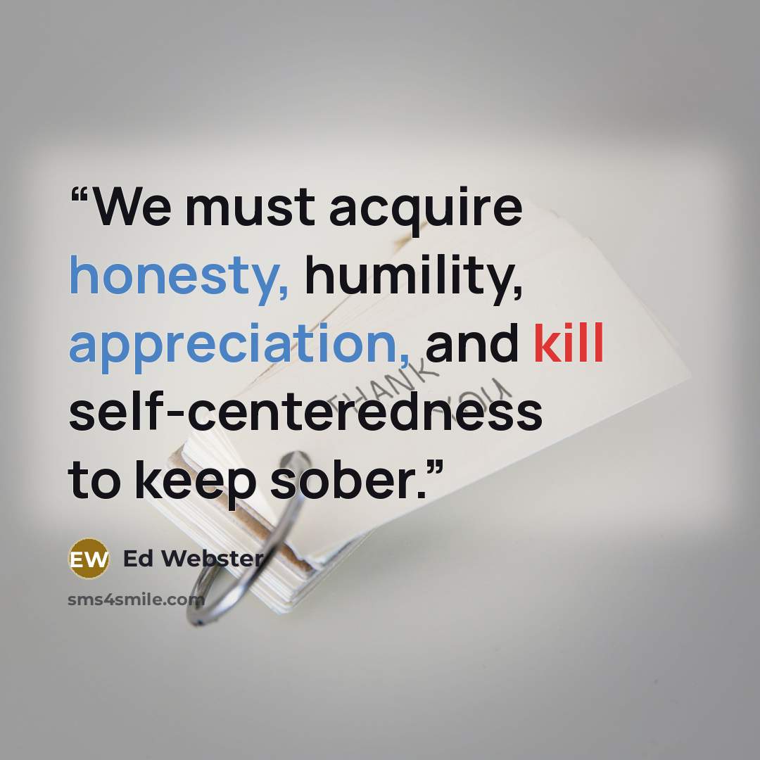 “We must acquire honesty, humility, appreciation, and kill self-centeredness to keep sober.” quote by Ed Webster