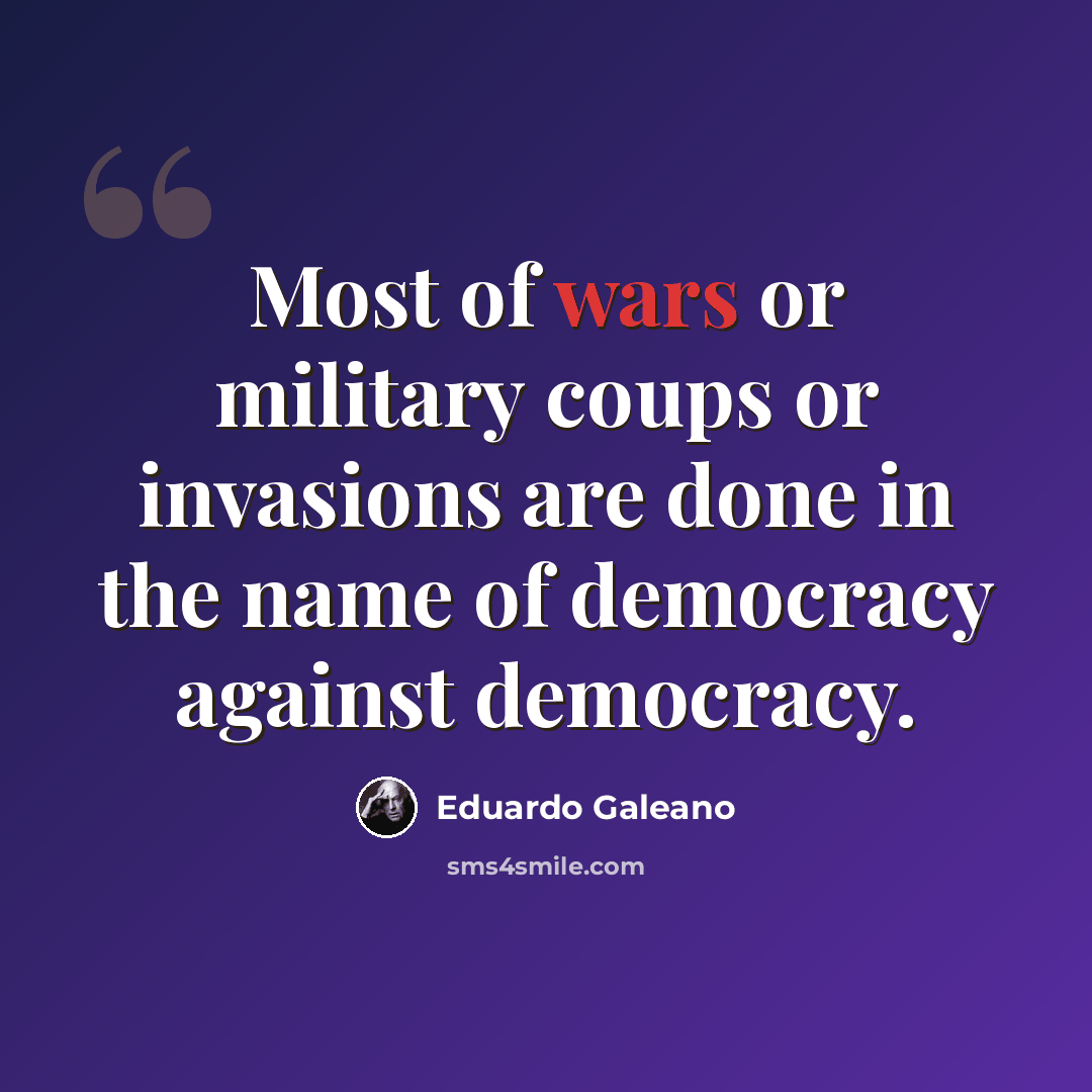 “Most of wars or military coups or invasions are done in the name of democracy against democracy.” quote by Eduardo Galeano