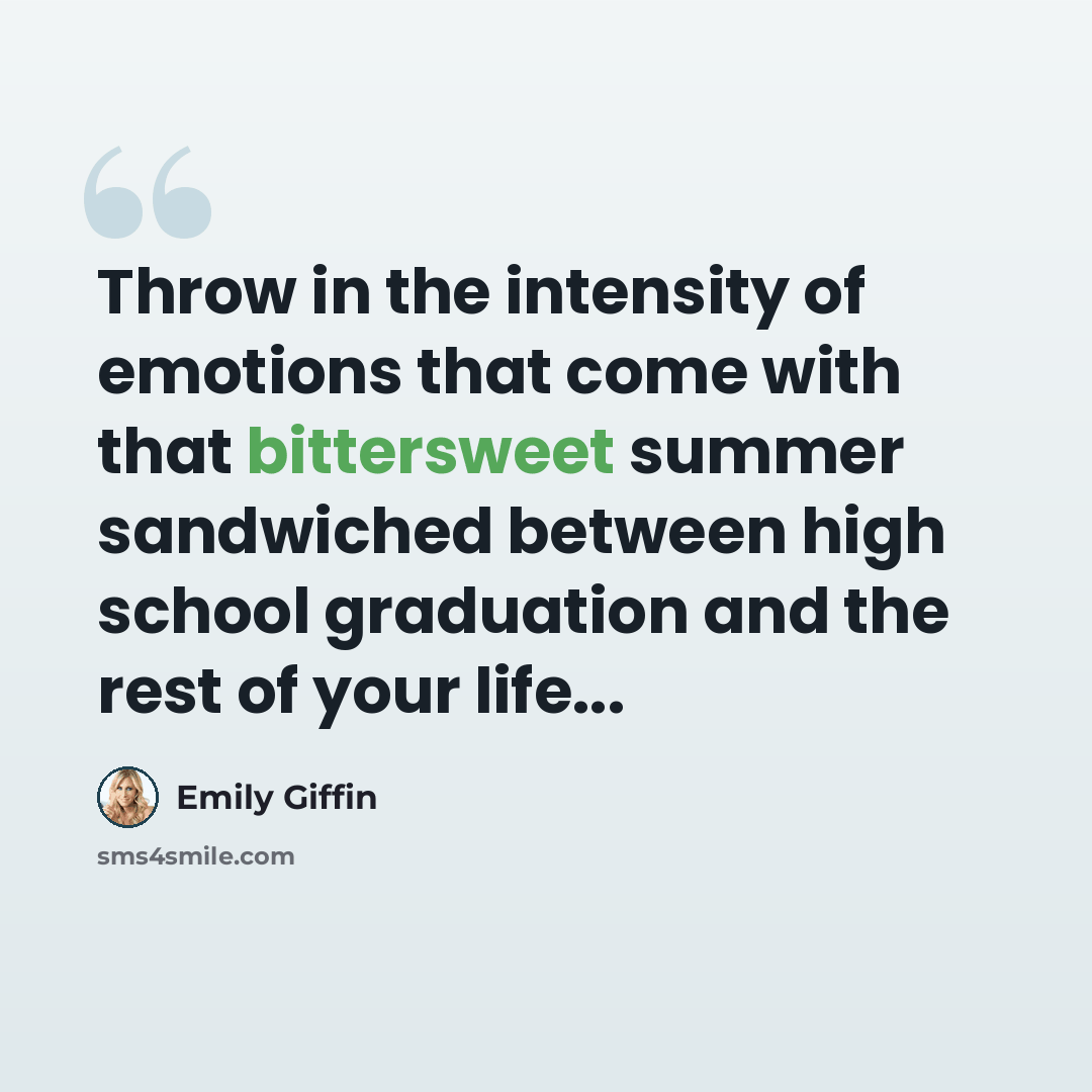 “Throw in the intensity of emotions that come with that bittersweet summer sandwiched between high school graduation and the rest of your life...” quote by Emily Giffin