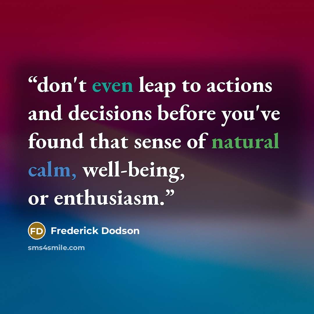 “don't even leap to actions and decisions before you've found that sense of natural calm, well-being, or enthusiasm.” quote by Frederick Dodson