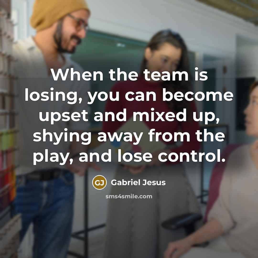 “When the team is losing, you can become upset and mixed up, shying away from the play, and lose control.” quote by Gabriel Jesus