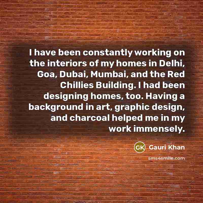 “I have been constantly working on the interiors of my homes in Delhi, Goa, Dubai, Mumbai, and the Red Chillies Building. I had been designing homes, too. Having a background in art, graphic design, and charcoal helped me in my work immensely.” quote by Gauri Khan