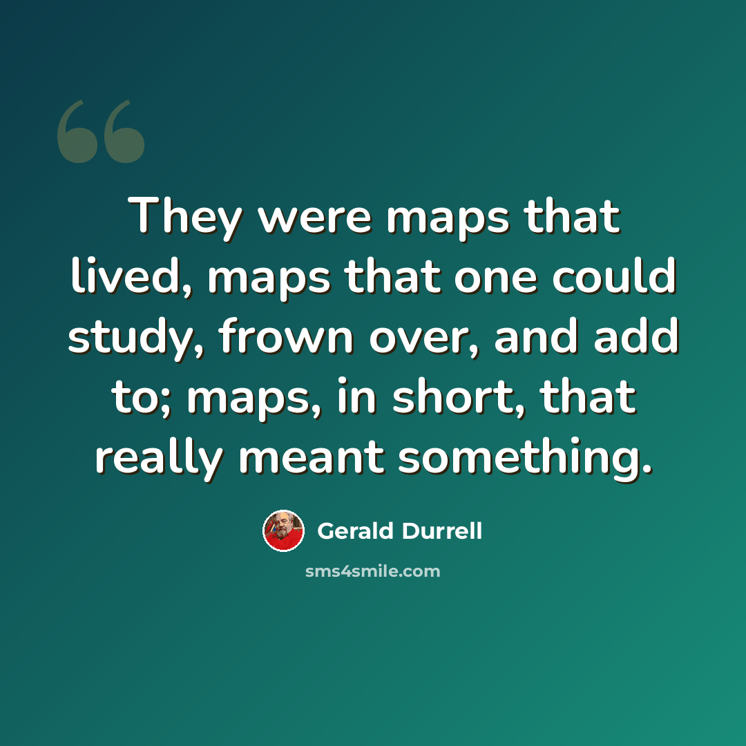 “They were maps that lived, maps that one could study, frown over, and add to; maps, in short, that really meant something.” quote by Gerald Durrell