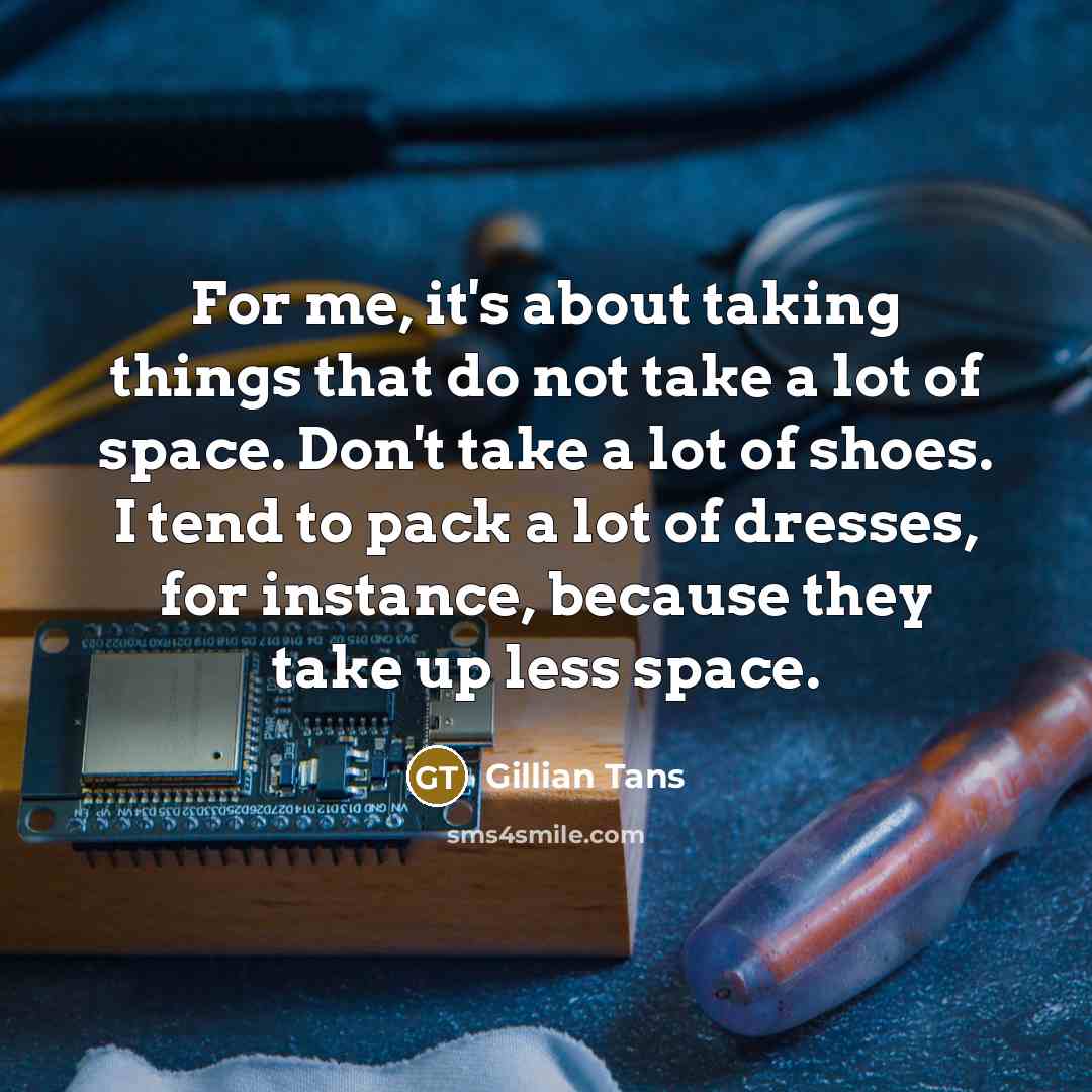 “For me, it's about taking things that do not take a lot of space. Don't take a lot of shoes. I tend to pack a lot of dresses, for instance, because they take up less space.” quote by Gillian Tans