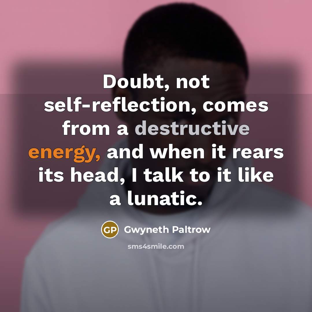 “Doubt, not self-reflection, comes from a destructive energy, and when it rears its head, I talk to it like a lunatic.” quote by Gwyneth Paltrow