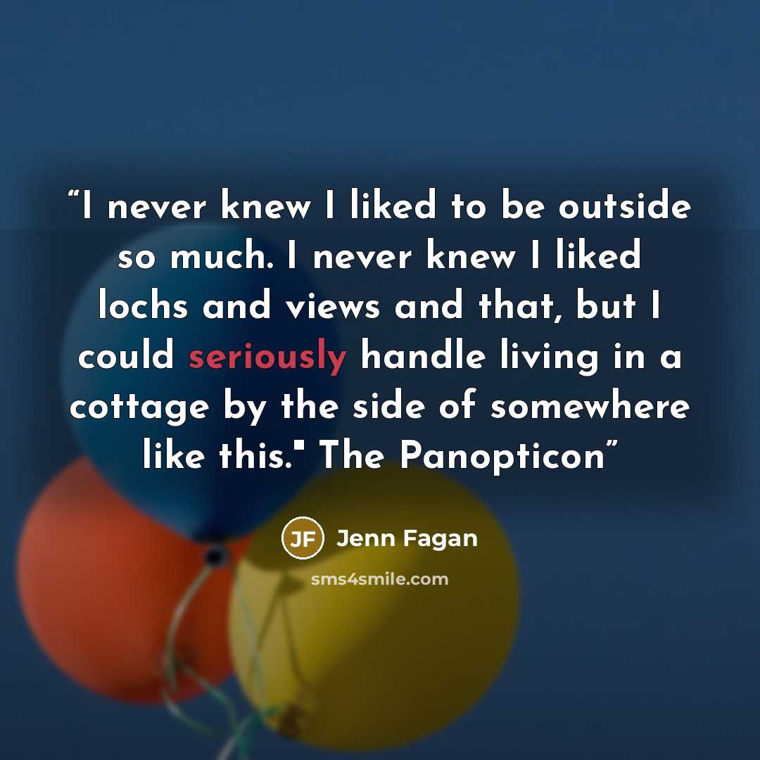“I never knew I liked to be outside so much. I never knew I liked lochs and views and that, but I could seriously handle living in a cottage by the side of somewhere like this." The Panopticon” quote by Jenn Fagan