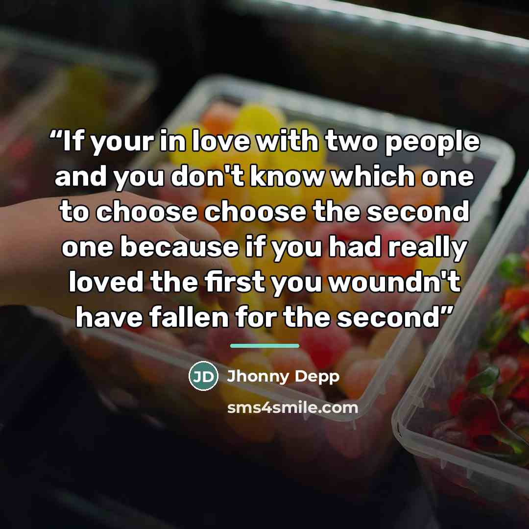 “If your in love with two people and you don't know which one to choose choose the second one because if you had really loved the first you woundn't have fallen for the second” quote by Jhonny Depp