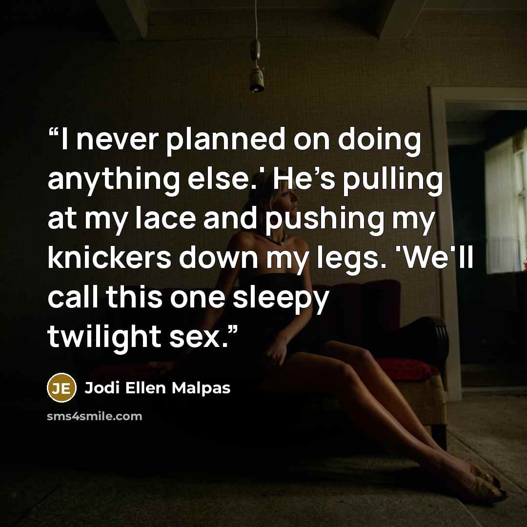 “I never planned on doing anything else.' He's pulling at my lace and pushing my knickers down my legs. 'We'll call this one sleepy twilight sex.” quote by Jodi Ellen Malpas